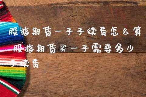 股指期货一手手续费怎么算 股指期货买一手需要多少手续费_https://www.dglong8.com_理财百科_第1张