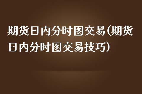 期货日内分时图交易(期货日内分时图交易技巧)