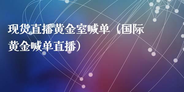 现货直播黄金室喊单（国际黄金喊单直播）
