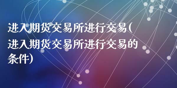 进入期货交易所进行交易(进入期货交易所进行交易的条件)