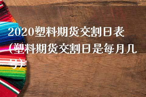 2020塑料期货交割日表(塑料期货交割日是每月几号)