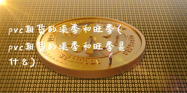 pvc期货的淡季和旺季(pvc期货的淡季和旺季是什么)