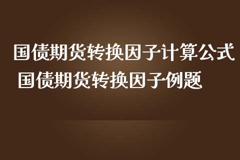 国债期货转换因子计算公式 国债期货转换因子例题