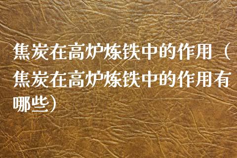 焦炭在高炉炼铁中的作用（焦炭在高炉炼铁中的作用有哪些）