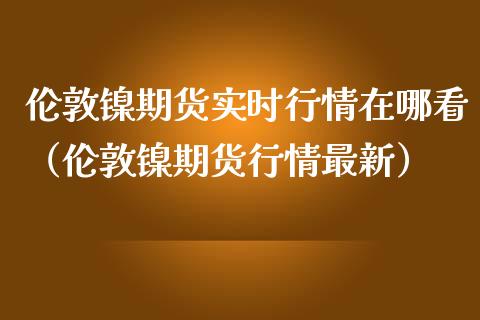 伦敦镍期货实时行情在哪看（伦敦镍期货行情最新）