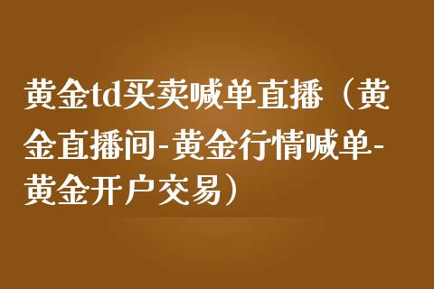 黄金td买卖喊单直播（黄金直播间-黄金行情喊单-黄金开户交易）