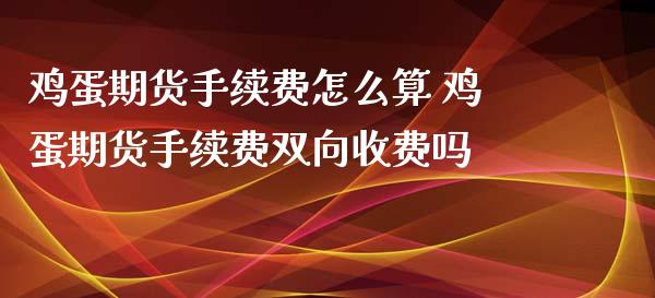 鸡蛋期货手续费怎么算 鸡蛋期货手续费双向收费吗_内盘期货_第1张_宇龙理财网 鸡蛋期货手续费怎么算 鸡蛋期货手续费双向收费吗_https://www.dglong8.com_内盘期货_第1张