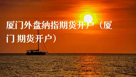 厦门外盘纳指期货开户（厦门 期货开户）