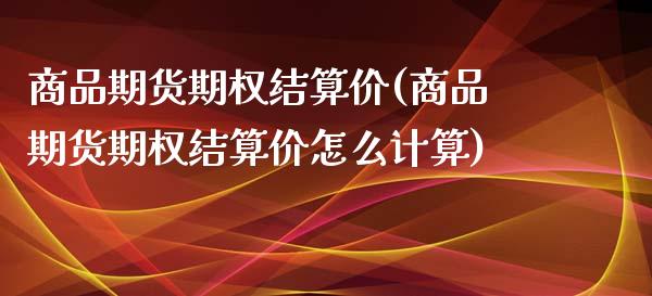 商品期货期权结算价(商品期货期权结算价怎么计算)