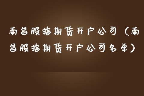 南昌股指期货开户公司（南昌股指期货开户公司名单）