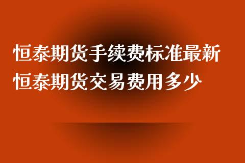 恒泰期货手续费标准最新 恒泰期货交易费用多少