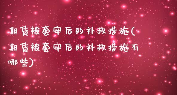 期货被套牢后的补救措施(期货被套牢后的补救措施有哪些)