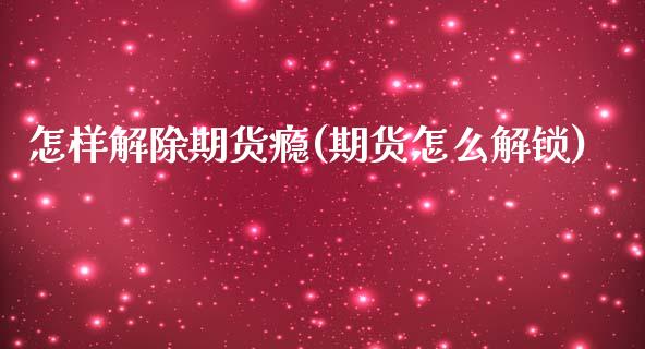 怎样解除期货瘾(期货怎么解锁)