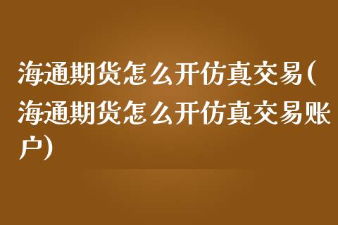 海通期货怎么开仿真交易(海通期货怎么开仿真交易账户)