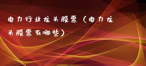 电力行业龙头股票（电力龙头股票有哪些）