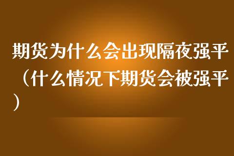 期货为什么会出现隔夜强平（什么情况下期货会平）