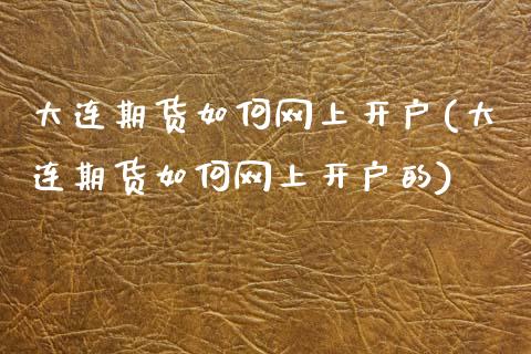 大连期货如何网上开户(大连期货如何网上开户的)
