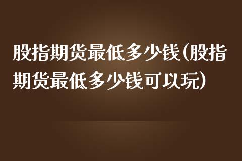 股指期货最低多少钱(股指期货最低多少钱可以玩)