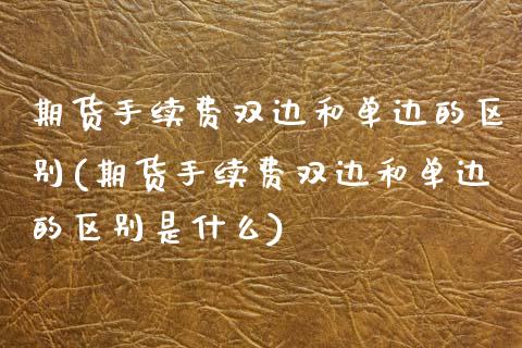 期货手续费双边和单边的区别(期货手续费双边和单边的区别是什么)