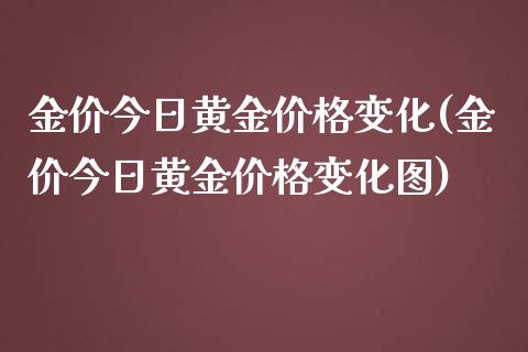金价今日黄金价格变化(金价今日黄金价格变化图)