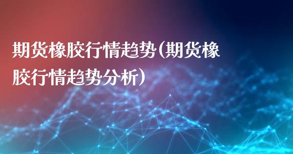 期货橡胶行情趋势(期货橡胶行情趋势分析)