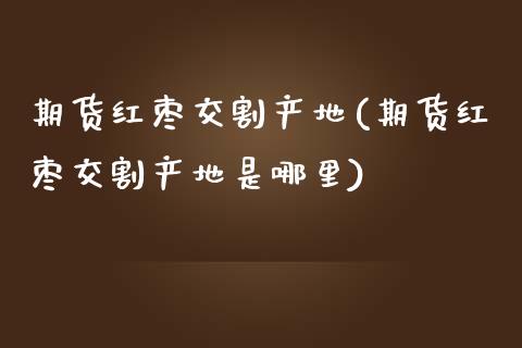 期货红枣交割产地(期货红枣交割产地是哪里)