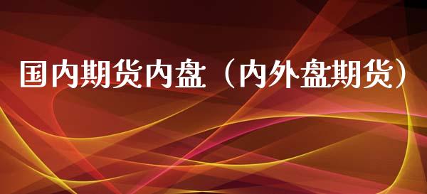 国内期货内盘（内外盘期货）