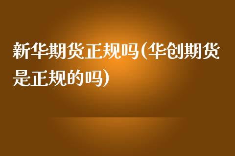 新华期货正规吗(华创期货是正规的吗)