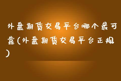 外盘期货交易平台哪个最可靠(外盘期货交易平台正规)