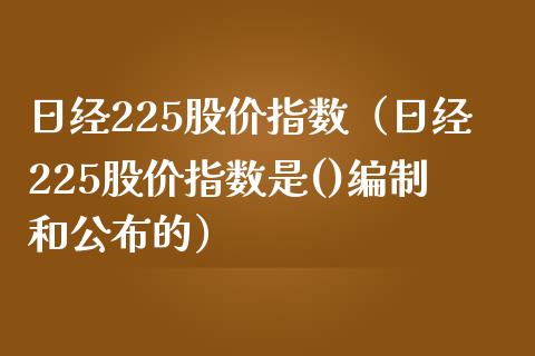 日经225股价指数（日经225股价指数是()和公布的）