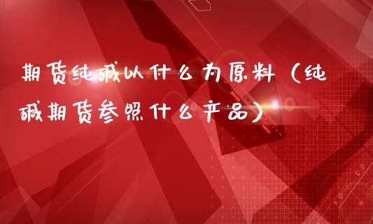 期货纯碱以什么为原料（纯碱期货参照什么产品）
