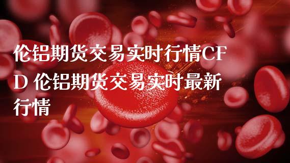 伦铝期货交易实时行情CFD 伦铝期货交易实时最新行情