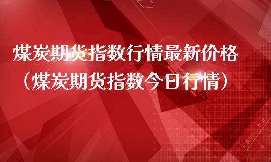 煤炭期货指数行情最新价格（煤炭期货指数今日行情）
