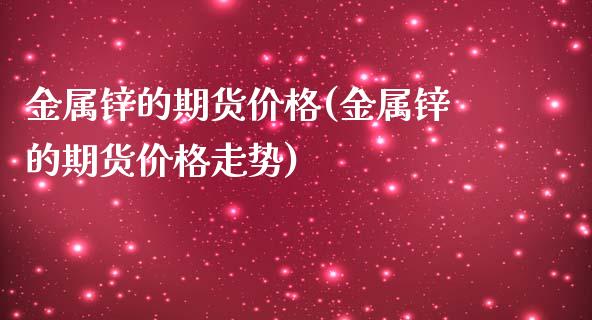 金属锌的期货价格(金属锌的期货价格走势)