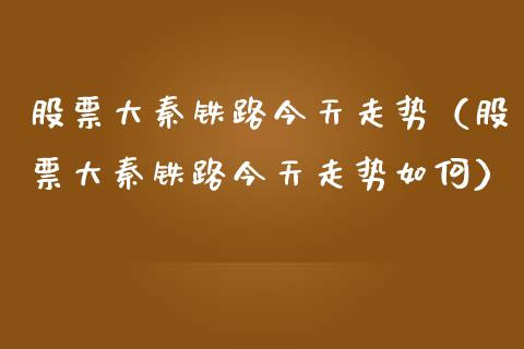 股票大秦铁路今天走势（股票大秦铁路今天走势如何）