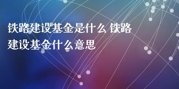 铁路建设基金是什么 铁路建设基金什么意思