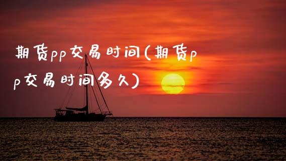 期货pp交易时间(期货pp交易时间多久)