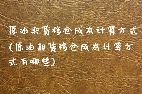 原油期货移仓成本计算方式(原油期货移仓成本计算方式有哪些)
