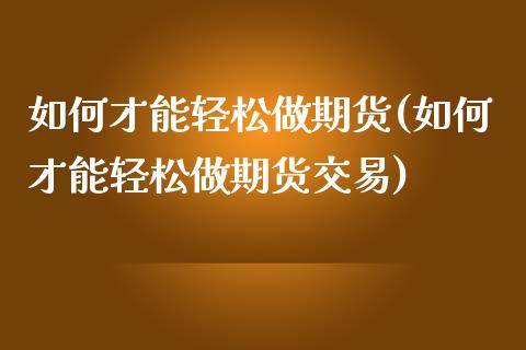 如何才能轻松做期货(如何才能轻松做期货交易)