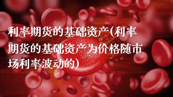 利率期货的基础资产(利率期货的基础资产为价格随市场利率波动的)