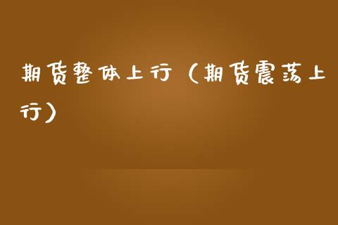 期货整体上行（期货震荡上行）