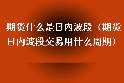 期货什么是日内波段（期货日内波段交易用什么周期）