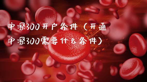 沪深300开户条件（开通沪深300需要什么条件）
