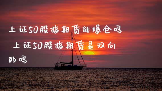 上证50股指期货能爆仓吗 上证50股指期货是双向的吗