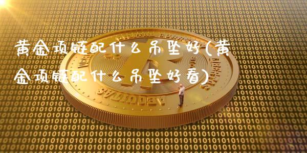 黄金项链配什么吊坠好(黄金项链配什么吊坠好看)