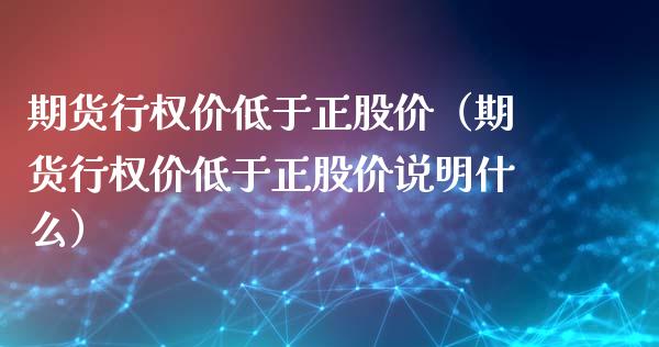期货行权价低于正股价（期货行权价低于正股价说明什么）