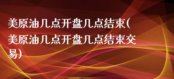 美原油几点开盘几点结束(美原油几点开盘几点结束交易)