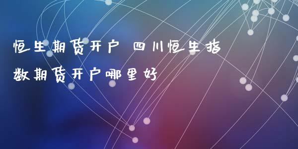 恒生期货开户 四川恒生指数期货开户哪里好_理财百科_第1张_宇龙理财网 恒生期货开户 四川恒生指数期货开户哪里好_https://www.dglong8.com_理财百科_第1张