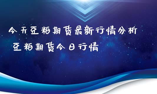 今天豆粕期货最新行情分析 豆粕期货今日行情