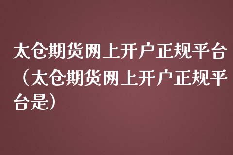太仓期货网上开户正规平台（太仓期货网上开户正规平台是）